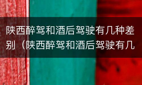 陕西醉驾和酒后驾驶有几种差别（陕西醉驾和酒后驾驶有几种差别吗）