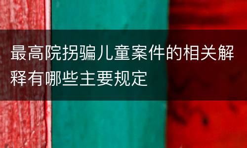 最高院拐骗儿童案件的相关解释有哪些主要规定