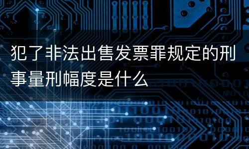 犯了非法出售发票罪规定的刑事量刑幅度是什么