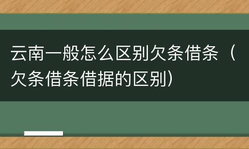 云南一般怎么区别欠条借条（欠条借条借据的区别）