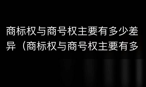 商标权与商号权主要有多少差异（商标权与商号权主要有多少差异）