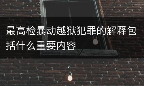 最高检暴动越狱犯罪的解释包括什么重要内容