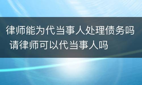 律师能为代当事人处理债务吗 请律师可以代当事人吗