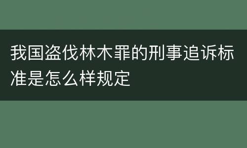 我国盗伐林木罪的刑事追诉标准是怎么样规定