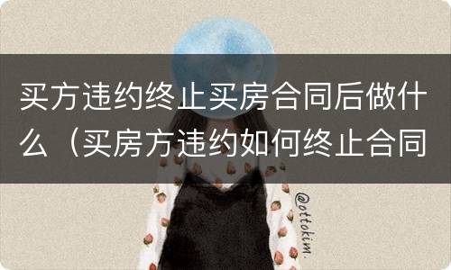 买方违约终止买房合同后做什么（买房方违约如何终止合同）