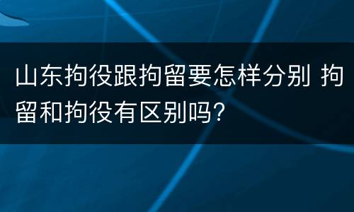 山东拘役跟拘留要怎样分别 拘留和拘役有区别吗?