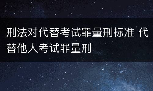 刑法对代替考试罪量刑标准 代替他人考试罪量刑