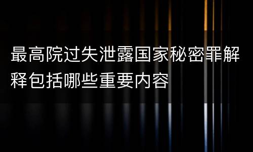 最高院过失泄露国家秘密罪解释包括哪些重要内容