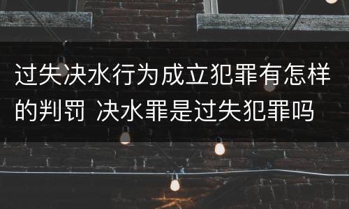 过失决水行为成立犯罪有怎样的判罚 决水罪是过失犯罪吗