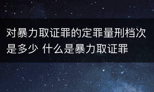 对暴力取证罪的定罪量刑档次是多少 什么是暴力取证罪
