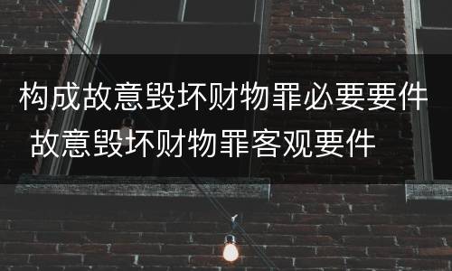 构成故意毁坏财物罪必要要件 故意毁坏财物罪客观要件