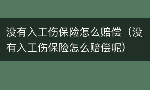 没有入工伤保险怎么赔偿（没有入工伤保险怎么赔偿呢）