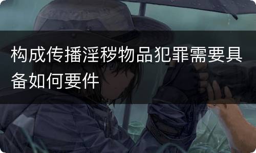 构成传播淫秽物品犯罪需要具备如何要件
