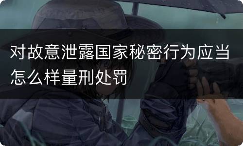 对故意泄露国家秘密行为应当怎么样量刑处罚