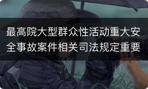 最高院大型群众性活动重大安全事故案件相关司法规定重要内容有哪些