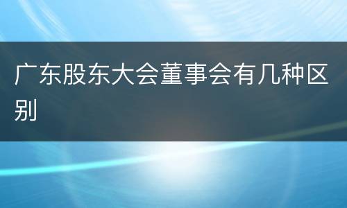 广东股东大会董事会有几种区别