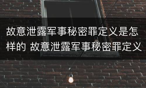 故意泄露军事秘密罪定义是怎样的 故意泄露军事秘密罪定义是怎样的呢