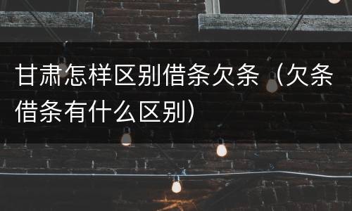 甘肃怎样区别借条欠条（欠条借条有什么区别）