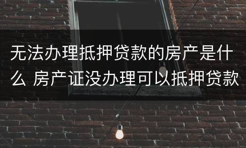 无法办理抵押贷款的房产是什么 房产证没办理可以抵押贷款吗