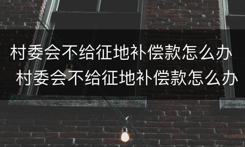 村委会不给征地补偿款怎么办 村委会不给征地补偿款怎么办呢