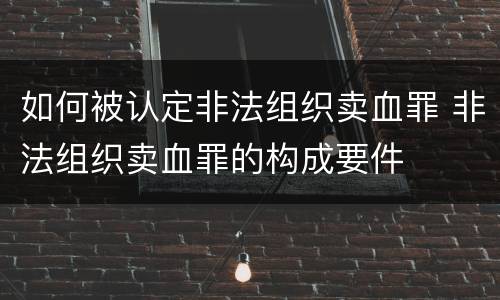 如何被认定非法组织卖血罪 非法组织卖血罪的构成要件