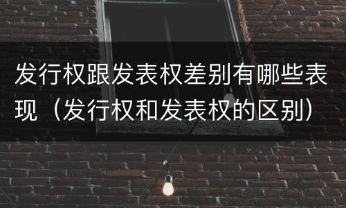 发行权跟发表权差别有哪些表现（发行权和发表权的区别）