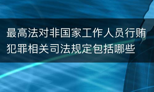 最高法对非国家工作人员行贿犯罪相关司法规定包括哪些