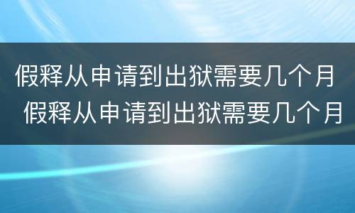 假释从申请到出狱需要几个月 假释从申请到出狱需要几个月2021