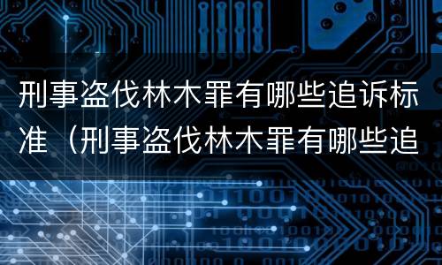 刑事盗伐林木罪有哪些追诉标准（刑事盗伐林木罪有哪些追诉标准规定）