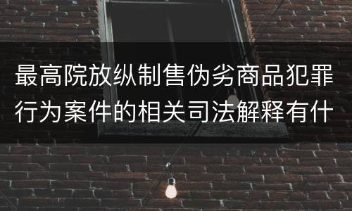 最高院放纵制售伪劣商品犯罪行为案件的相关司法解释有什么重要规定
