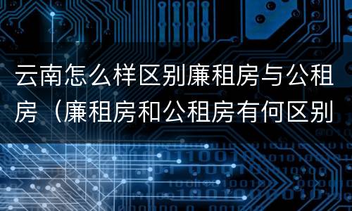 云南怎么样区别廉租房与公租房（廉租房和公租房有何区别）