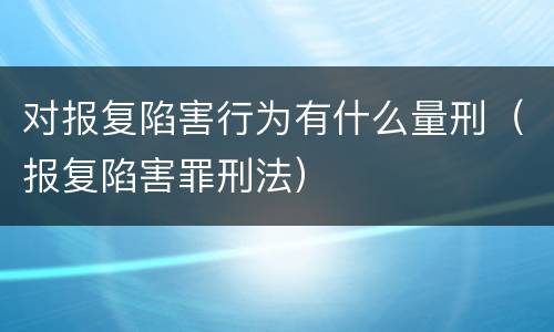 对报复陷害行为有什么量刑（报复陷害罪刑法）