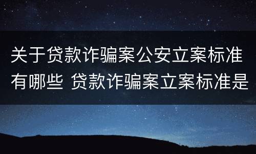 关于贷款诈骗案公安立案标准有哪些 贷款诈骗案立案标准是什么