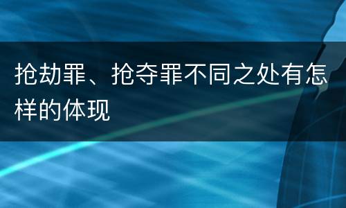 抢劫罪、抢夺罪不同之处有怎样的体现
