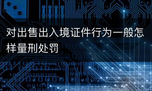 对出售出入境证件行为一般怎样量刑处罚