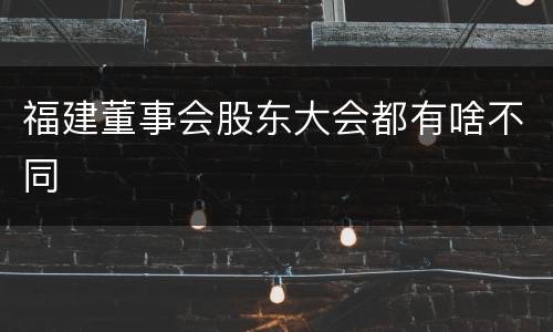 福建董事会股东大会都有啥不同