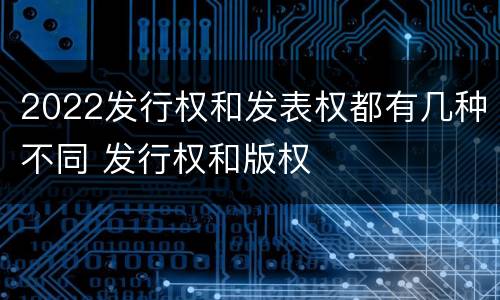 2022发行权和发表权都有几种不同 发行权和版权