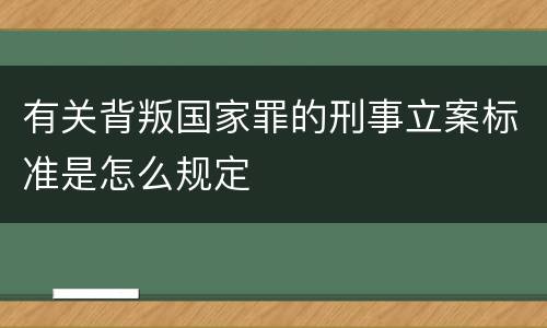 有关背叛国家罪的刑事立案标准是怎么规定