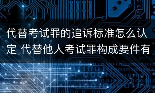代替考试罪的追诉标准怎么认定 代替他人考试罪构成要件有何规定