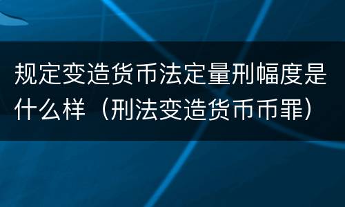 规定变造货币法定量刑幅度是什么样（刑法变造货币币罪）