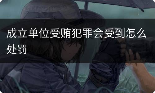 成立单位受贿犯罪会受到怎么处罚