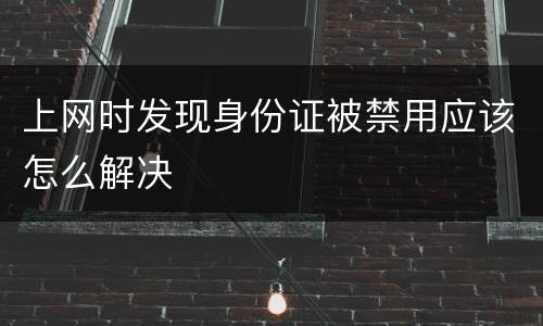 上网时发现身份证被禁用应该怎么解决
