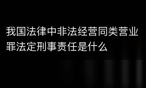 我国法律中非法经营同类营业罪法定刑事责任是什么