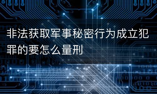 非法获取军事秘密行为成立犯罪的要怎么量刑