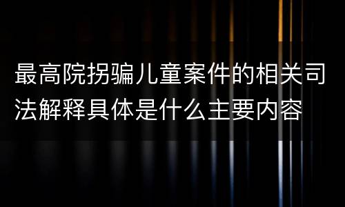 最高院拐骗儿童案件的相关司法解释具体是什么主要内容