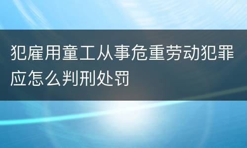 犯雇用童工从事危重劳动犯罪应怎么判刑处罚
