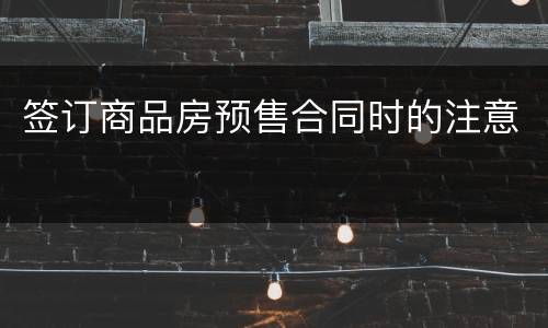 签订商品房预售合同时的注意