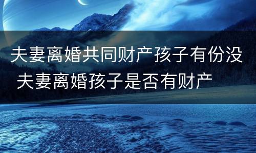 夫妻离婚共同财产孩子有份没 夫妻离婚孩子是否有财产