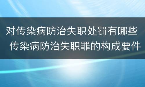 对传染病防治失职处罚有哪些 传染病防治失职罪的构成要件