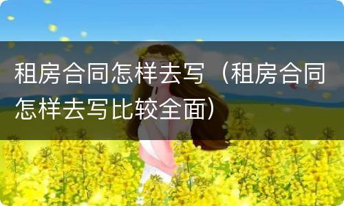 租房合同怎样去写（租房合同怎样去写比较全面）